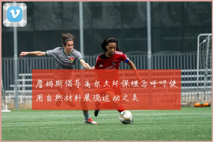 詹姆斯倡导高尔夫环保理念呼吁使用自然材料展现运动之美