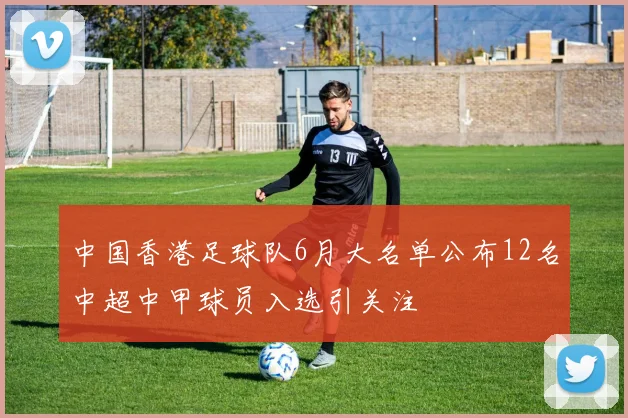 中国香港足球队6月大名单公布12名中超中甲球员入选引关注