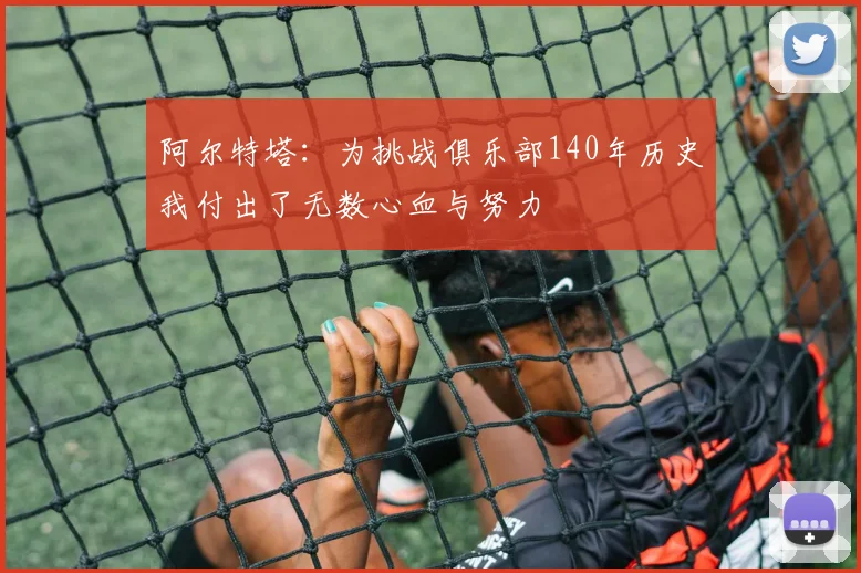 阿尔特塔：为挑战俱乐部140年历史我付出了无数心血与努力