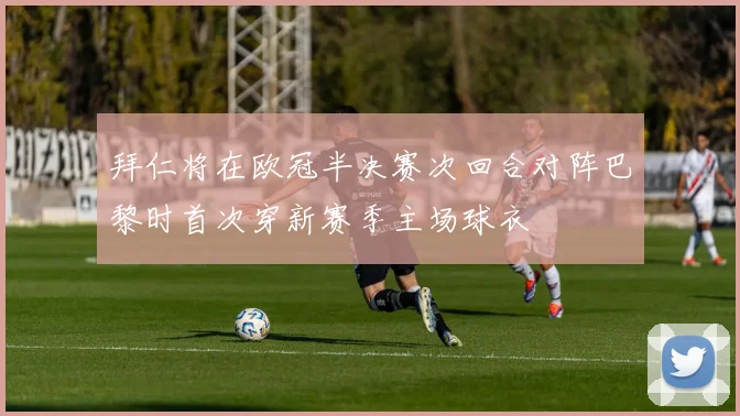 拜仁将在欧冠半决赛次回合对阵巴黎时首次穿新赛季主场球衣