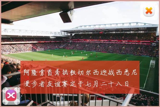 阿隆索首秀执教切尔西迎战西悉尼漫步者友谊赛定于七月二十八日