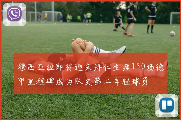 穆西亚拉即将迎来拜仁生涯150场德甲里程碑成为队史第二年轻球员