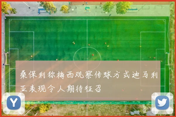 桑保利称梅西观察传球方式迪马利亚表现令人期待征召
