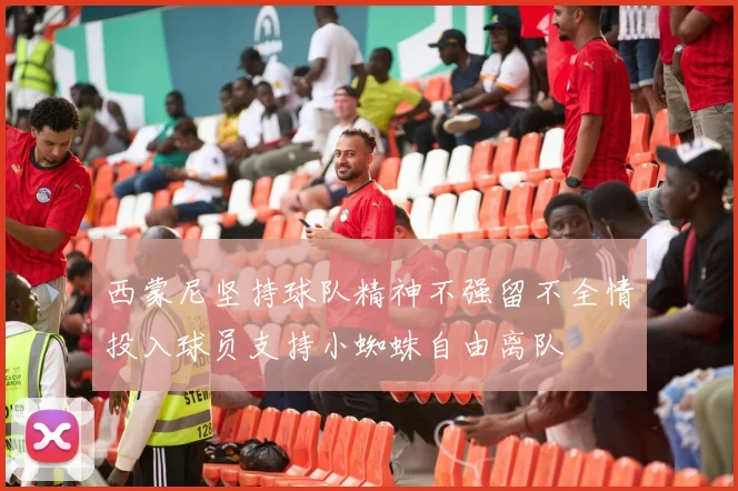 西蒙尼坚持球队精神不强留不全情投入球员支持小蜘蛛自由离队