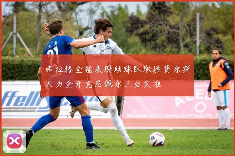 弗拉格全能表现助球队取胜费尔斯火力全开克尼佩尔三分失准